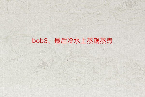 bob3、最后冷水上蒸锅蒸煮