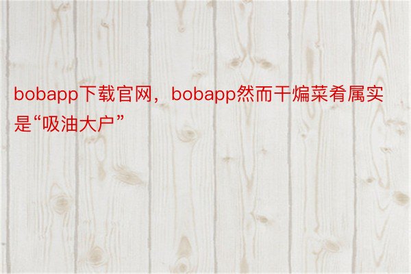 bobapp下载官网，bobapp然而干煸菜肴属实是“吸油大户”