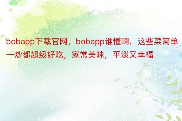 bobapp下载官网，bobapp谁懂啊，这些菜简单一炒都超级好吃，<a href=